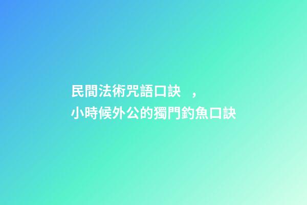 民間法術咒語口訣，小時候外公的獨門釣魚口訣